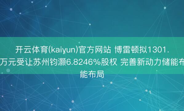 开云体育(kaiyun)官方网站 博雷顿拟1301.77万元受让苏州钧灏6.8246%股权 完善新动力储能布局
