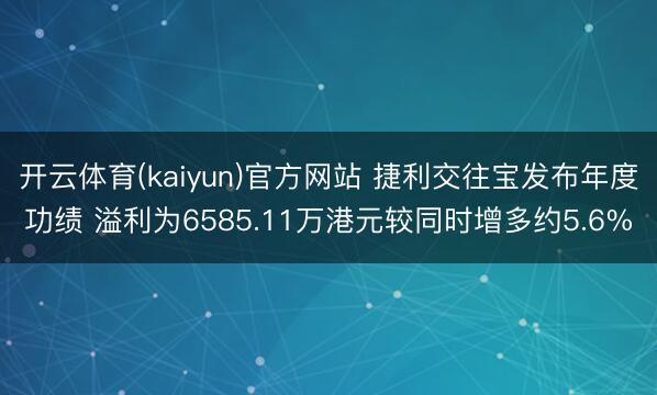 开云体育(kaiyun)官方网站 捷利交往宝发布年度功绩 溢利为6585.11万港元较同时增多约5.6%