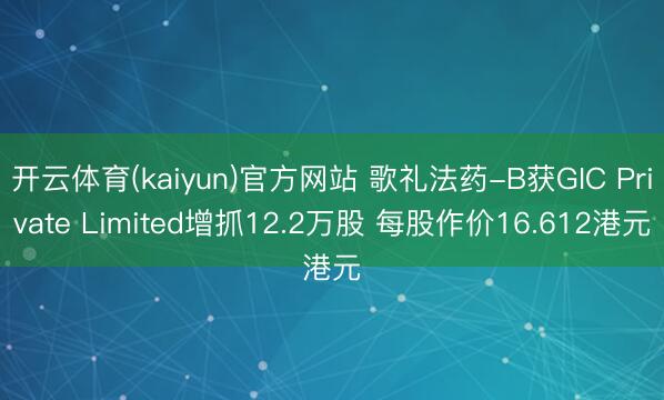 开云体育(kaiyun)官方网站 歌礼法药-B获GIC Private Limited增抓12.2万股 每股作价16.612港元