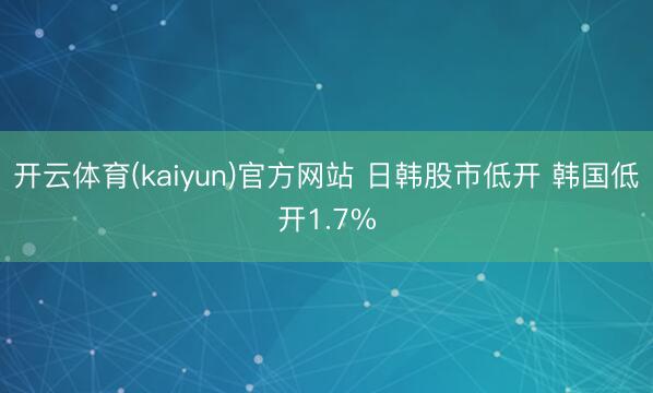 开云体育(kaiyun)官方网站 日韩股市低开 韩国低开1.7%