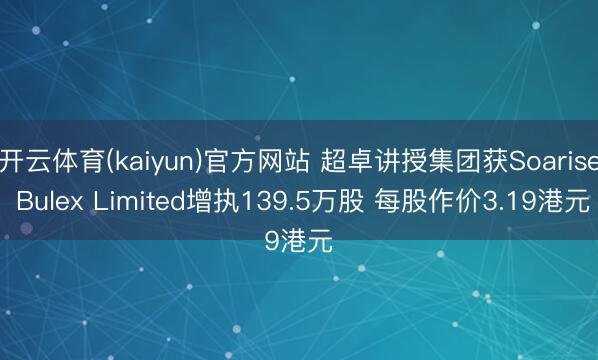 开云体育(kaiyun)官方网站 超卓讲授集团获Soarise Bulex Limited增执139.5万股 每股作价3.19港元