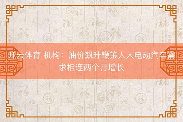 开云体育 机构：油价飙升鞭策人人电动汽车需求相连两个月增长