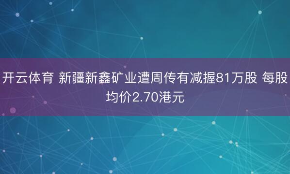 开云体育 新疆新鑫矿业遭周传有减握81万股 每股均价2.70港元