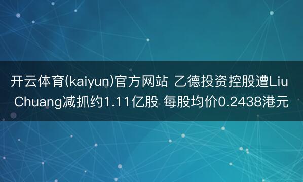 开云体育(kaiyun)官方网站 乙德投资控股遭Liu Chuang减抓约1.11亿股 每股均价0.2438港元