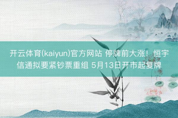 开云体育(kaiyun)官方网站 停牌前大涨！恒宇信通拟要紧钞票重组 5月13日开市起复牌