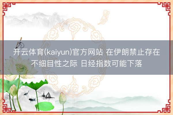开云体育(kaiyun)官方网站 在伊朗禁止存在不细目性之际 日经指数可能下落