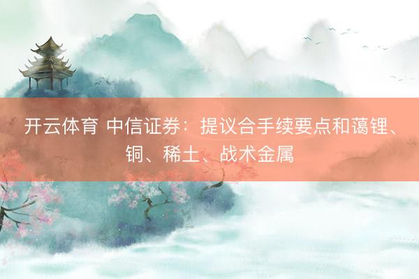 开云体育 中信证券：提议合手续要点和蔼锂、铜、稀土、战术金属