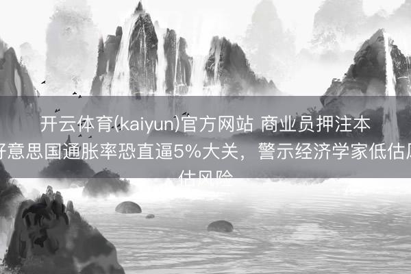 开云体育(kaiyun)官方网站 商业员押注本年好意思国通胀率恐直逼5%大关，警示经济学家低估风险