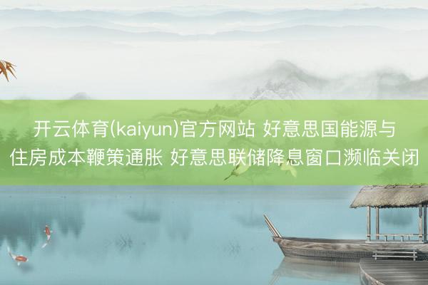 开云体育(kaiyun)官方网站 好意思国能源与住房成本鞭策通胀 好意思联储降息窗口濒临关闭