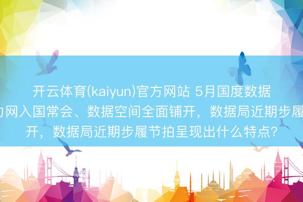 开云体育(kaiyun)官方网站 5月国度数据局连出六记重拳：算力网入国常会、数据空间全面铺开，数据局近期步履节拍呈现出什么特点？