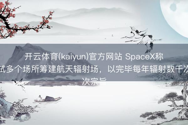 开云体育(kaiyun)官方网站 SpaceX称正考试多个场所筹建航天辐射场，以完毕每年辐射数千次宗旨
