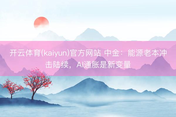 开云体育(kaiyun)官方网站 中金：能源老本冲击陆续，AI通胀是新变量