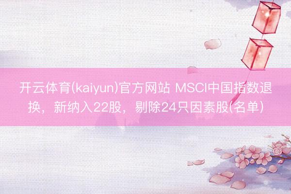 开云体育(kaiyun)官方网站 MSCI中国指数退换，新纳入22股，剔除24只因素股(名单)
