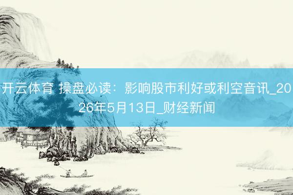 开云体育 操盘必读：影响股市利好或利空音讯_2026年5月13日_财经新闻