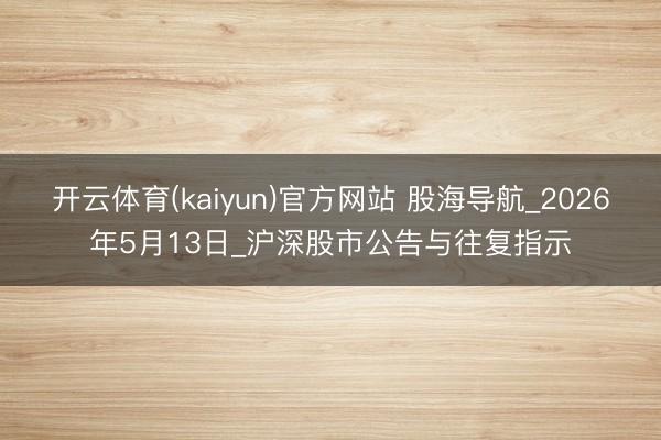 开云体育(kaiyun)官方网站 股海导航_2026年5月13日_沪深股市公告与往复指示