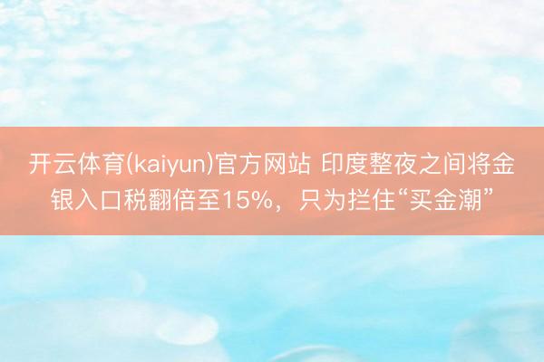 开云体育(kaiyun)官方网站 印度整夜之间将金银入口税翻倍至15%，只为拦住“买金潮”