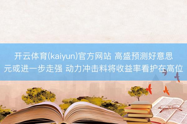 开云体育(kaiyun)官方网站 高盛预测好意思元或进一步走强 动力冲击料将收益率看护在高位