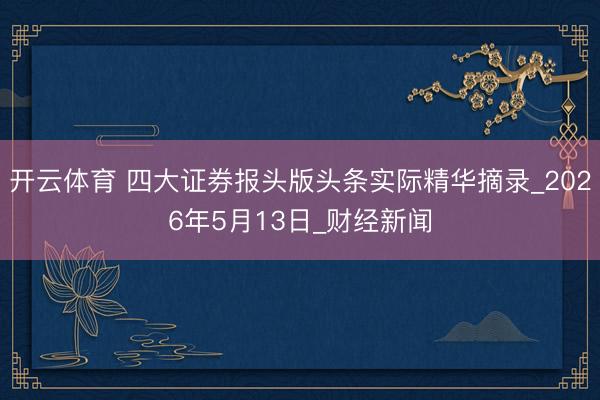 开云体育 四大证券报头版头条实际精华摘录_2026年5月13日_财经新闻