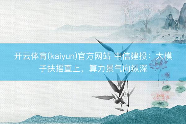 开云体育(kaiyun)官方网站 中信建投:大模子扶摇直上,算力景气向纵深