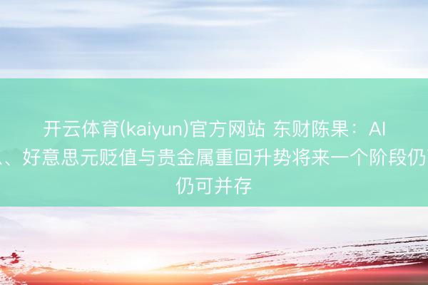 开云体育(kaiyun)官方网站 东财陈果：AI牛不息、好意思元贬值与贵金属重回升势将来一个阶段仍可并存