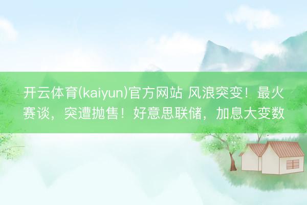 开云体育(kaiyun)官方网站 风浪突变!最火赛谈,突遭抛售!好意思联储,加息大变数