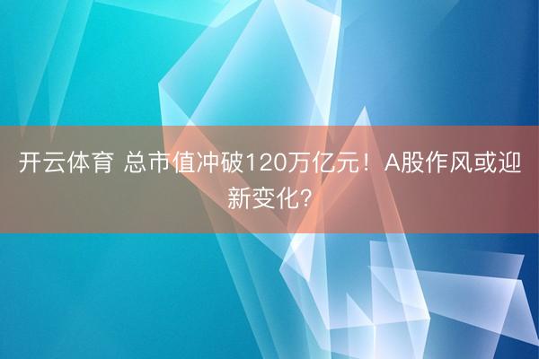 开云体育 总市值冲破120万亿元！A股作风或迎新变化？