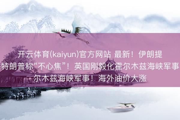 开云体育(kaiyun)官方网站 最新！伊朗提考虑先决条目！特朗普称“不心焦”！英国刚毅化霍尔木兹海峡军事！海外油价大涨