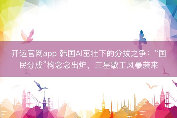 开云体育(kaiyun)官方网站 韩国AI茁壮下的分拨之争:“国民分成”构念念出炉,三星歇工风暴袭来