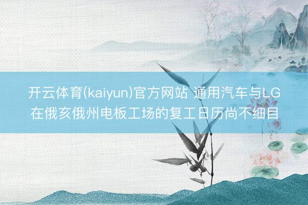 开云体育(kaiyun)官方网站 通用汽车与LG在俄亥俄州电板工场的复工日历尚不细目
