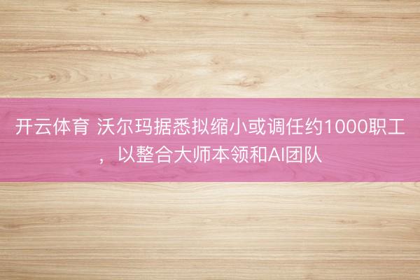 开云体育 沃尔玛据悉拟缩小或调任约1000职工，以整合大师本领和AI团队
