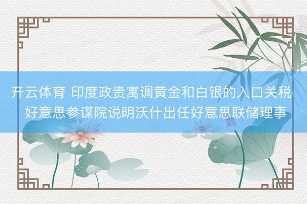 开云体育 印度政贵寓调黄金和白银的入口关税  好意思参谋院说明沃什出任好意思联储理事