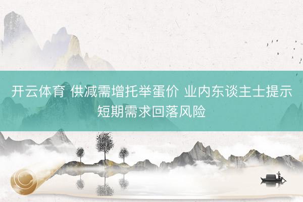开云体育 供减需增托举蛋价 业内东谈主士提示短期需求回落风险