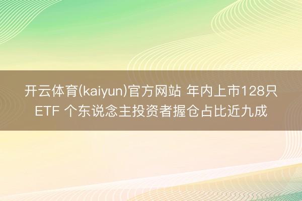 开云体育(kaiyun)官方网站 年内上市128只ETF 个东说念主投资者握仓占比近九成