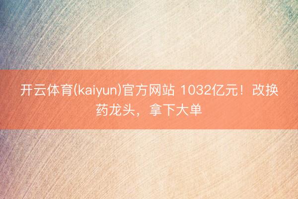 开云体育(kaiyun)官方网站 1032亿元！改换药龙头，拿下大单