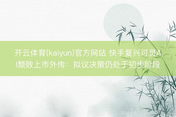 开云体育(kaiyun)官方网站 快手复兴可灵AI颓败上市外传：拟议决策仍处于初步阶段