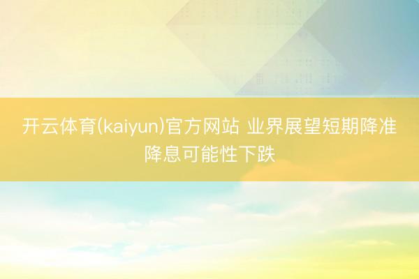 开云体育(kaiyun)官方网站 业界展望短期降准降息可能性下跌