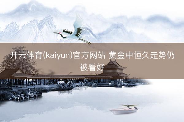 开云体育(kaiyun)官方网站 黄金中恒久走势仍被看好