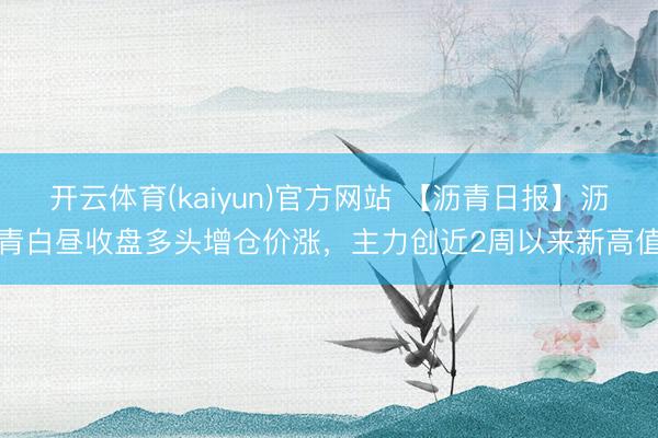开云体育(kaiyun)官方网站 【沥青日报】沥青白昼收盘多头增仓价涨，主力创近2周以来新高值