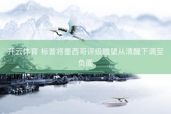 开云体育 标普将墨西哥评级瞻望从清醒下调至负面