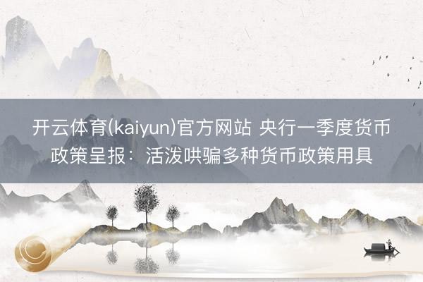 开云体育(kaiyun)官方网站 央行一季度货币政策呈报：活泼哄骗多种货币政策用具