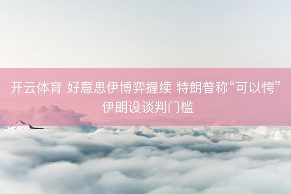 开云体育 好意思伊博弈握续 特朗普称“可以愕” 伊朗设谈判门槛