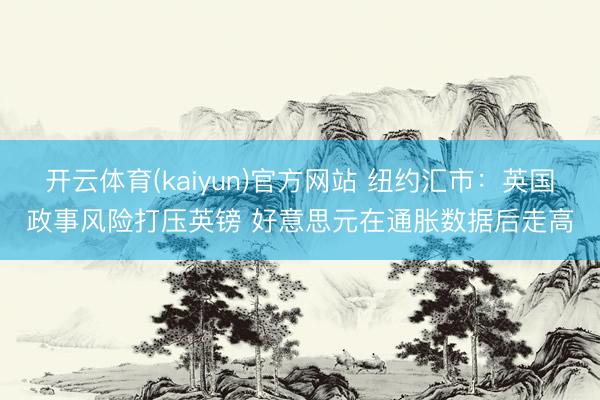 开云体育(kaiyun)官方网站 纽约汇市：英国政事风险打压英镑 好意思元在通胀数据后走高