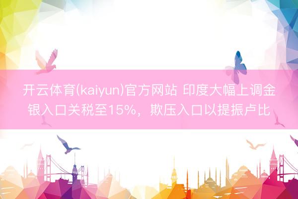 开云体育(kaiyun)官方网站 印度大幅上调金银入口关税至15%，欺压入口以提振卢比
