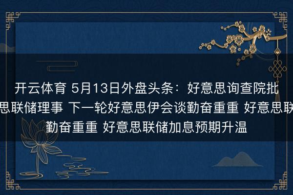 开云体育 5月13日外盘头条：好意思询查院批准沃什出任好意思联储理事 下一轮好意思伊会谈勤奋重重 好意思联储加息预期升温