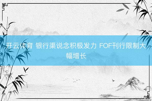 开云体育 银行渠说念积极发力 FOF刊行限制大幅增长