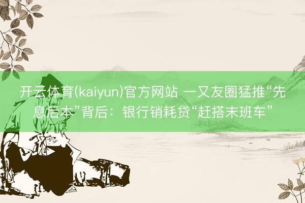 开云体育(kaiyun)官方网站 一又友圈猛推“先息后本”背后：银行销耗贷“赶搭末班车”