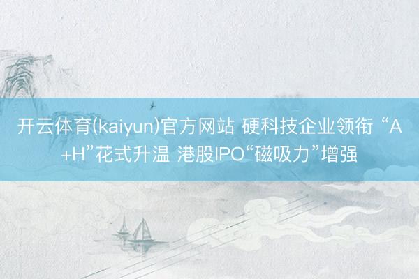 开云体育(kaiyun)官方网站 硬科技企业领衔 “A+H”花式升温 港股IPO“磁吸力”增强