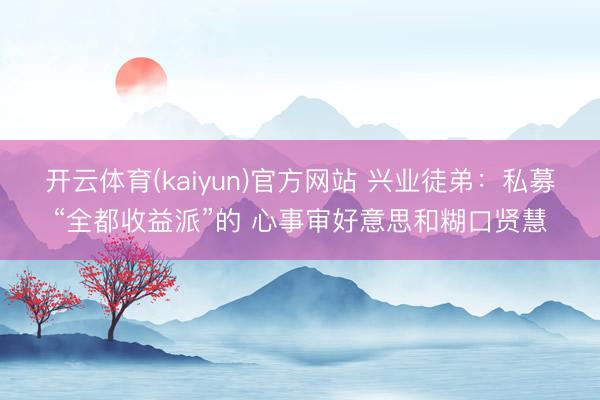 开云体育(kaiyun)官方网站 兴业徒弟：私募“全都收益派”的 心事审好意思和糊口贤慧