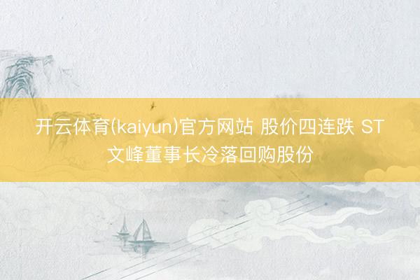 开云体育(kaiyun)官方网站 股价四连跌 ST文峰董事长冷落回购股份
