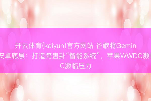 开云体育(kaiyun)官方网站 谷歌将Gemini植入安卓底层：打造跨蛊卦“智能系统”，苹果WWDC濒临压力